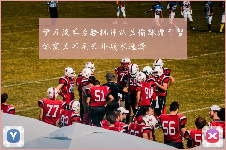伊万谈单后腰批评认为输球源于整体实力不足而非战术选择
