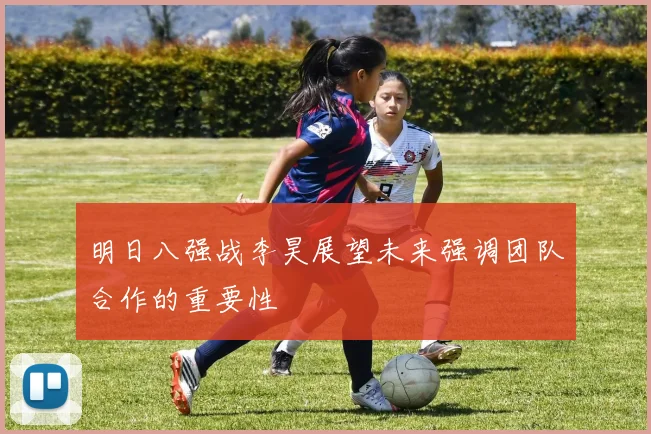 明日八强战李昊展望未来强调团队合作的重要性