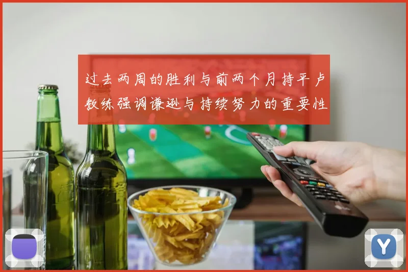 过去两周的胜利与前两个月持平卢教练强调谦逊与持续努力的重要性