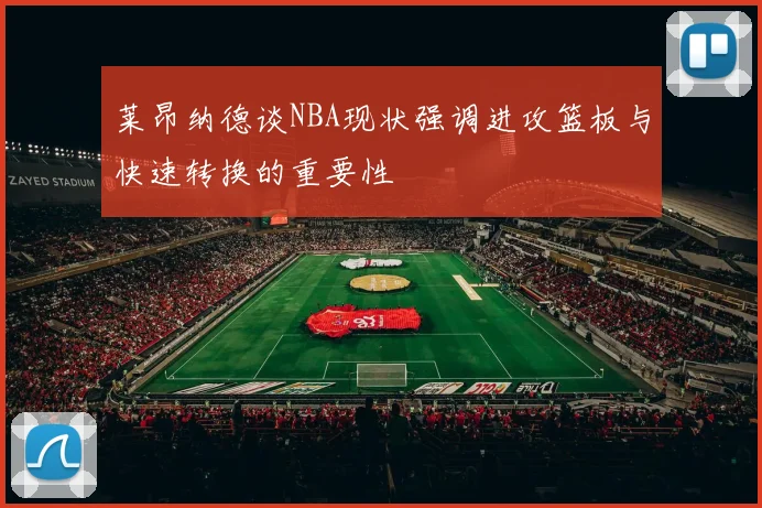 莱昂纳德谈NBA现状强调进攻篮板与快速转换的重要性