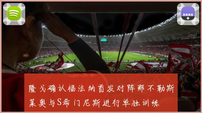 隆戈确认福法纳首发对阵那不勒斯莱奥与S希门尼斯进行单独训练