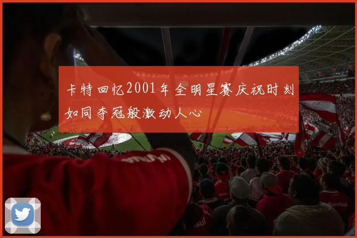 卡特回忆2001年全明星赛庆祝时刻如同夺冠般激动人心