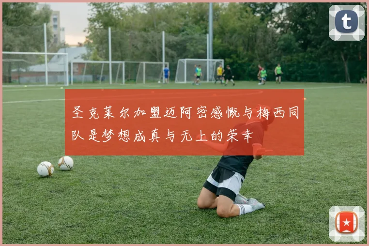 圣克莱尔加盟迈阿密感慨与梅西同队是梦想成真与无上的荣幸