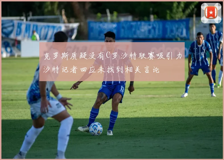 克罗斯质疑没有C罗沙特联赛吸引力沙特记者回应未找到相关言论