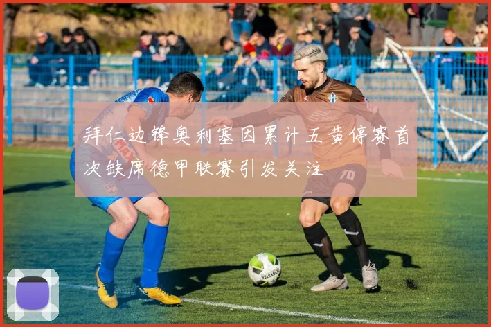 拜仁边锋奥利塞因累计五黄停赛首次缺席德甲联赛引发关注