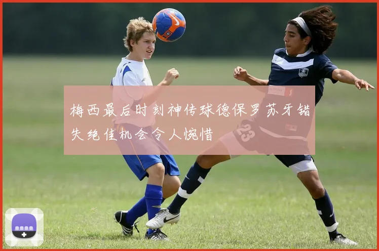 梅西最后时刻神传球德保罗苏牙错失绝佳机会令人惋惜