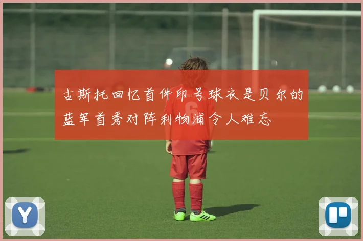 古斯托回忆首件印号球衣是贝尔的蓝军首秀对阵利物浦令人难忘
