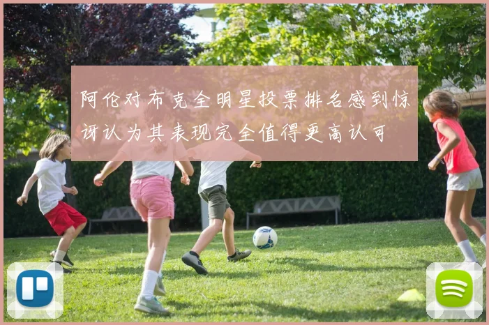 阿伦对布克全明星投票排名感到惊讶认为其表现完全值得更高认可