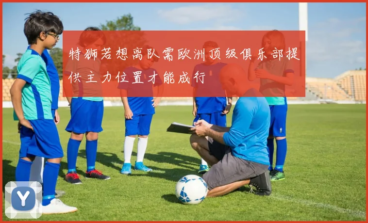 特狮若想离队需欧洲顶级俱乐部提供主力位置才能成行
