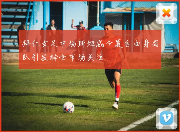 拜仁女足中场斯坦威今夏自由身离队引发转会市场关注