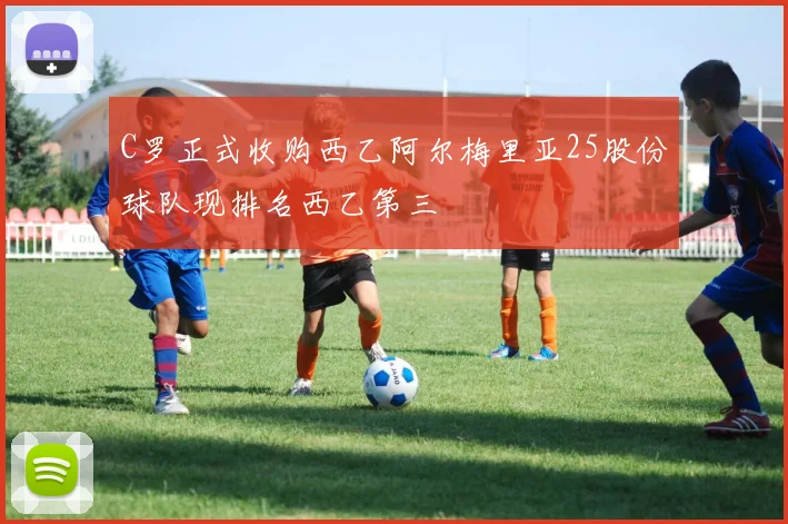C罗正式收购西乙阿尔梅里亚25股份球队现排名西乙第三