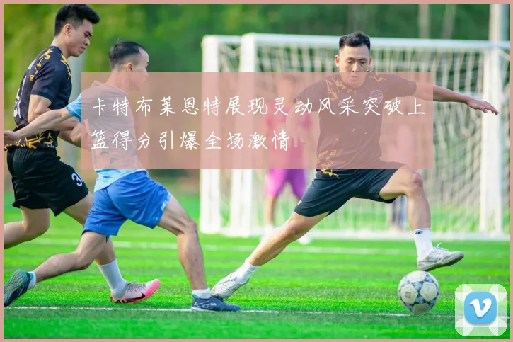 卡特布莱恩特展现灵动风采突破上篮得分引爆全场激情
