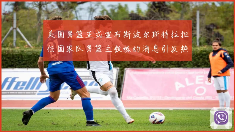 美国男篮正式宣布斯波尔斯特拉担任国家队男篮主教练的消息引发热议