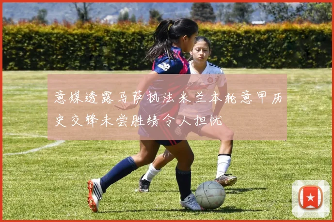 意媒透露马萨执法米兰本轮意甲历史交锋未尝胜绩令人担忧