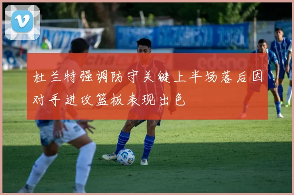 杜兰特强调防守关键上半场落后因对手进攻篮板表现出色