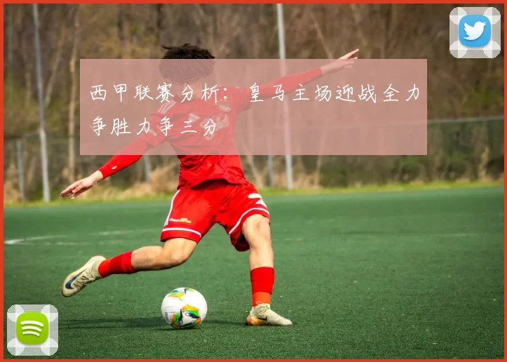 西甲联赛分析：皇马主场迎战全力争胜力争三分