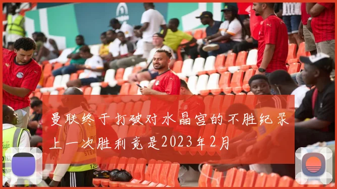 曼联终于打破对水晶宫的不胜纪录上一次胜利竟是2023年2月