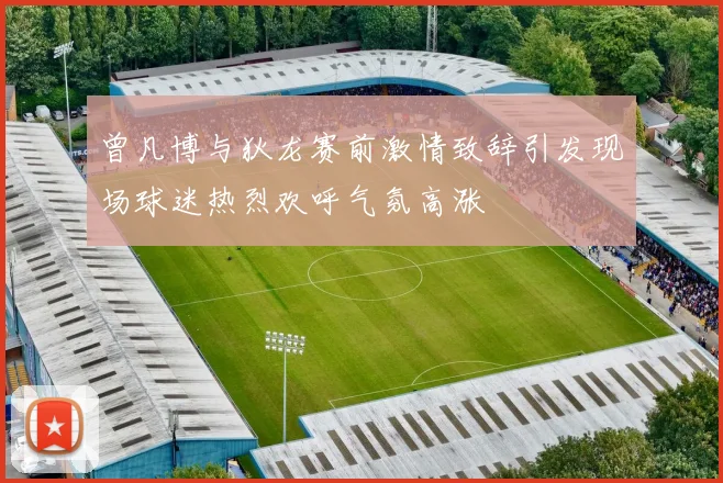曾凡博与狄龙赛前激情致辞引发现场球迷热烈欢呼气氛高涨