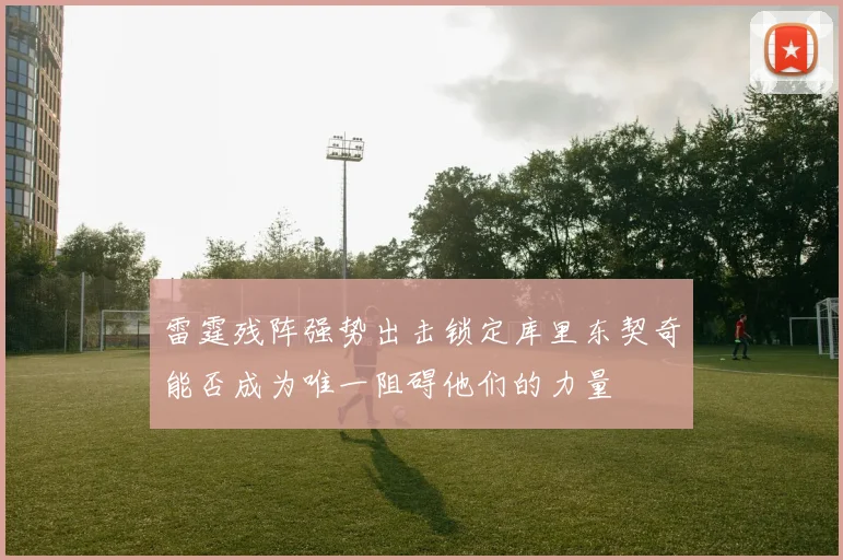 雷霆残阵强势出击锁定库里东契奇能否成为唯一阻碍他们的力量