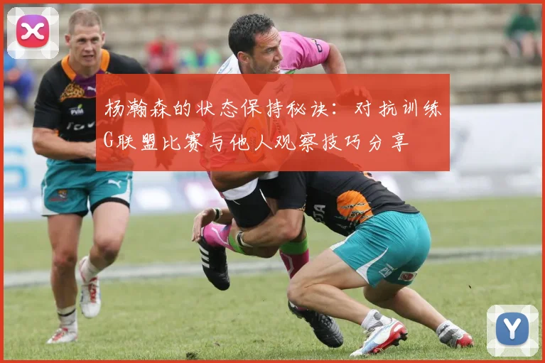杨瀚森的状态保持秘诀：对抗训练G联盟比赛与他人观察技巧分享