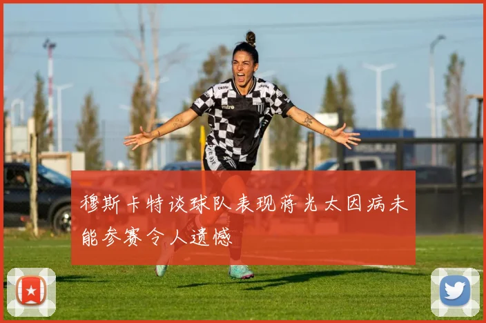 穆斯卡特谈球队表现蒋光太因病未能参赛令人遗憾