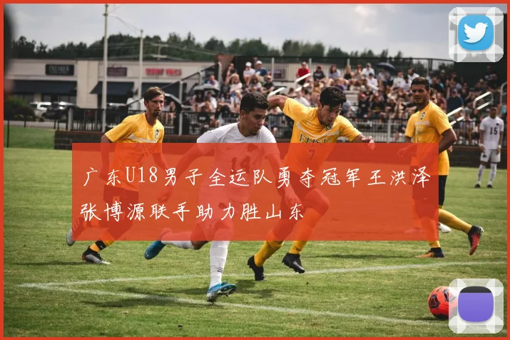广东U18男子全运队勇夺冠军王洪泽张博源联手助力胜山东