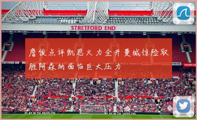 詹俊点评凯恩火力全开曼城惊险取胜阿森纳面临巨大压力