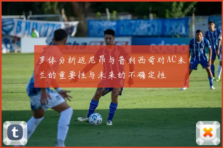 罗体分析迈尼昂与普利西奇对AC米兰的重要性与未来的不确定性