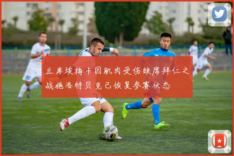 丘库埃梅卡因肌肉受伤缺席拜仁之战施洛特贝克已恢复参赛状态