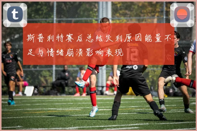 斯普利特赛后总结失利原因能量不足与情绪崩溃影响表现