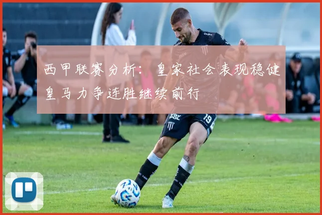 西甲联赛分析：皇家社会表现稳健皇马力争连胜继续前行
