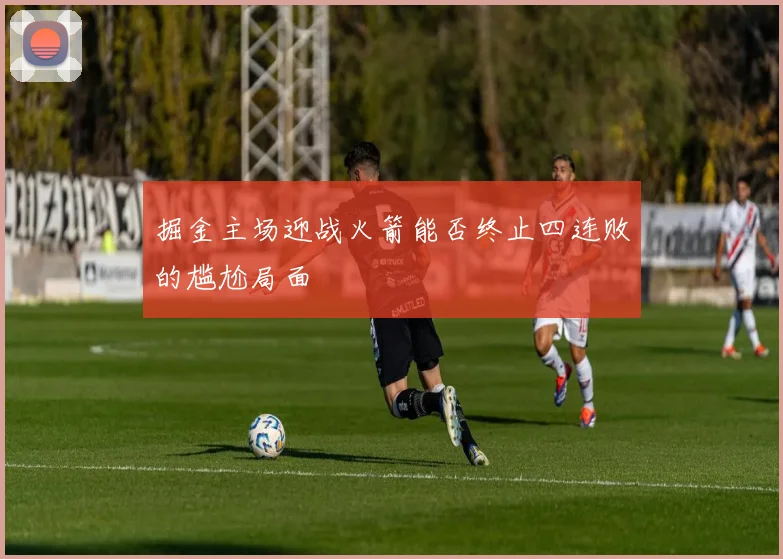 掘金主场迎战火箭能否终止四连败的尴尬局面