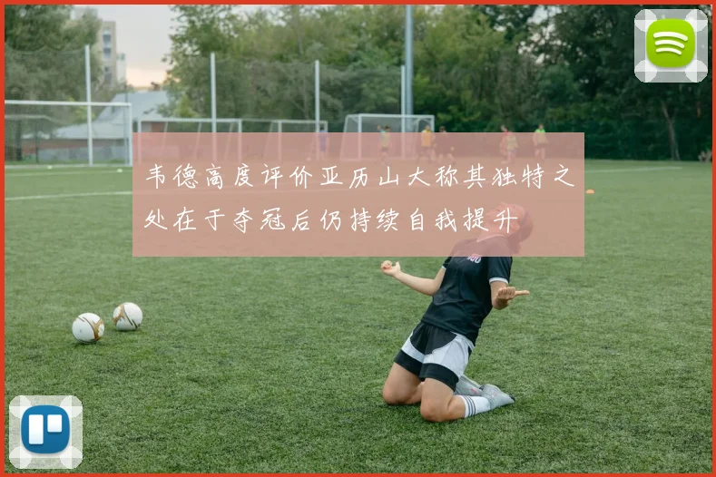 韦德高度评价亚历山大称其独特之处在于夺冠后仍持续自我提升