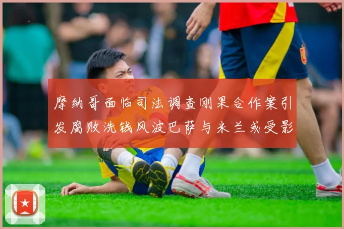 摩纳哥面临司法调查刚果合作案引发腐败洗钱风波巴萨与米兰或受影响
