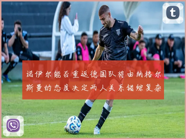 诺伊尔能否重返德国队将由纳格尔斯曼的态度决定两人关系错综复杂