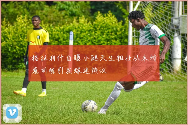 格拉利什自曝小腿天生粗壮从未特意训练引发球迷热议