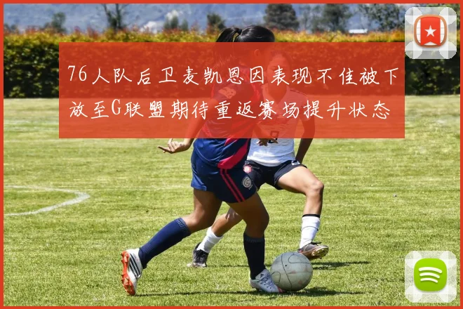 76人队后卫麦凯恩因表现不佳被下放至G联盟期待重返赛场提升状态