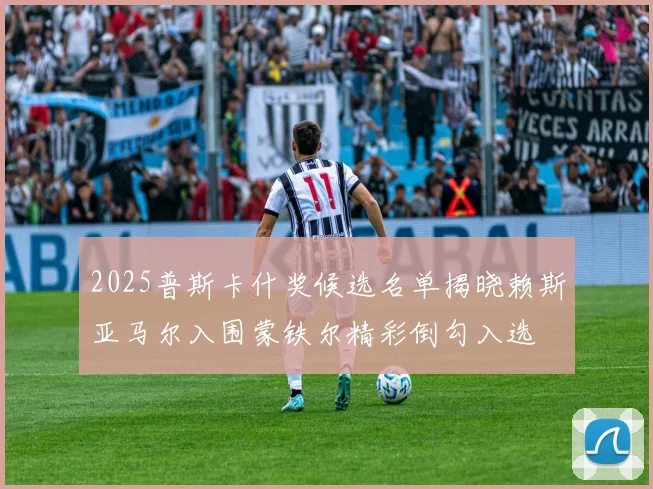 2025普斯卡什奖候选名单揭晓赖斯亚马尔入围蒙铁尔精彩倒勾入选