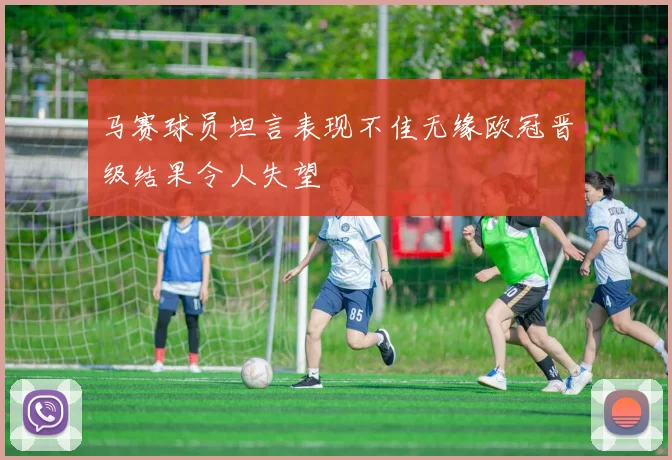 马赛球员坦言表现不佳无缘欧冠晋级结果令人失望