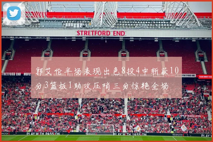 郭艾伦半场表现出色8投4中斩获10分3篮板1助攻压哨三分惊艳全场