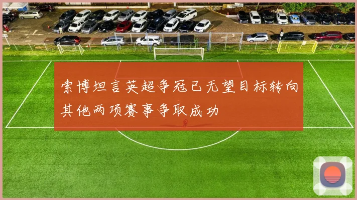 索博坦言英超争冠已无望目标转向其他两项赛事争取成功
