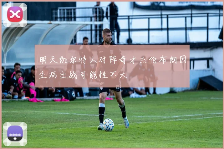 明天凯尔特人对阵奇才杰伦布朗因生病出战可能性不大
