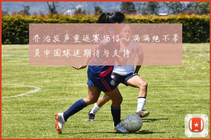 乔治发声重返赛场信心满满绝不辜负中国球迷期待与支持