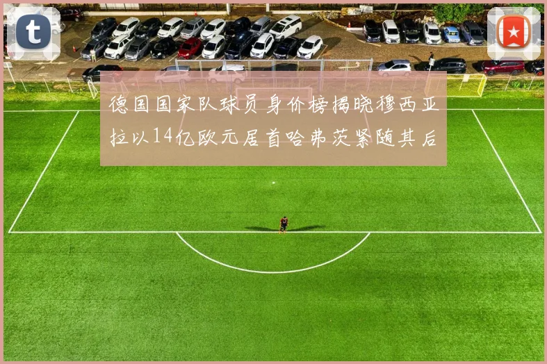 德国国家队球员身价榜揭晓穆西亚拉以14亿欧元居首哈弗茨紧随其后