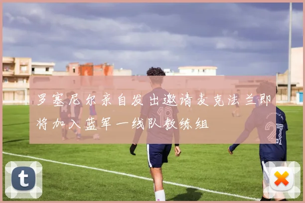 罗塞尼尔亲自发出邀请麦克法兰即将加入蓝军一线队教练组