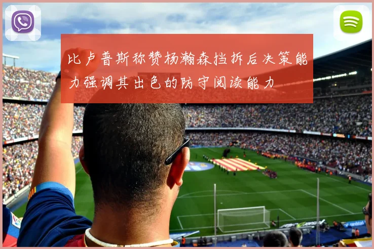 比卢普斯称赞杨瀚森挡拆后决策能力强调其出色的防守阅读能力