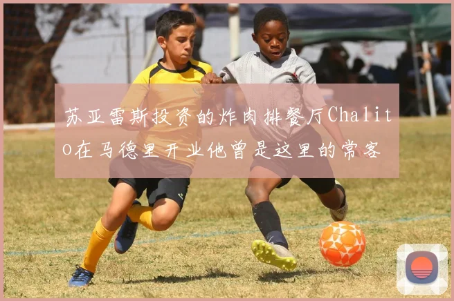 苏亚雷斯投资的炸肉排餐厅Chalito在马德里开业他曾是这里的常客