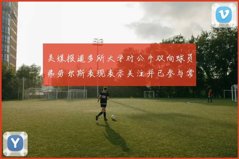 美媒报道多所大学对公牛双向球员弗劳尔斯表现表示关注并已参与常规赛