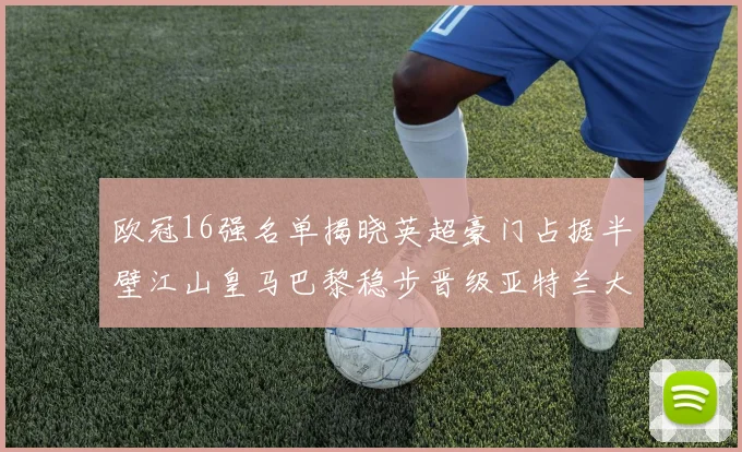 欧冠16强名单揭晓英超豪门占据半壁江山皇马巴黎稳步晋级亚特兰大独撑意甲希望