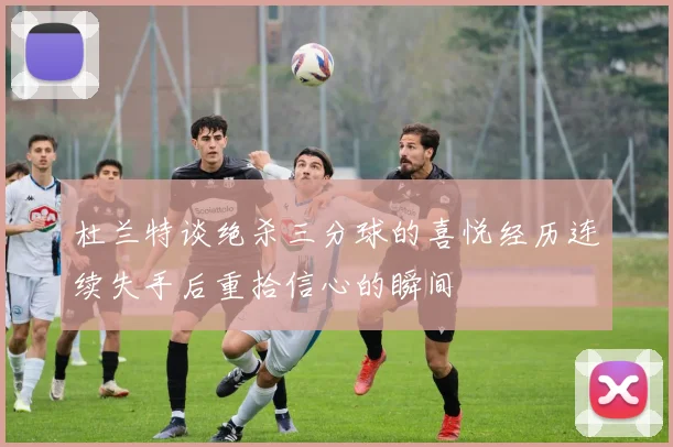 杜兰特谈绝杀三分球的喜悦经历连续失手后重拾信心的瞬间